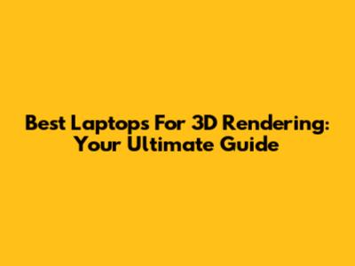 Best Laptops For 3D Rendering: Your Ultimate Guide
