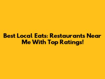 Best Local Eats: Restaurants Near Me With Top Ratings!