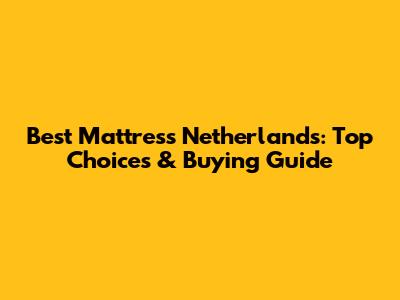 Best Mattress Netherlands: Top Choices & Buying Guide