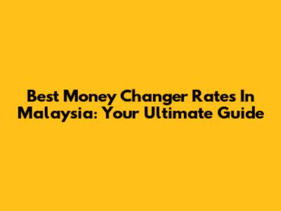 Best Money Changer Rates In Malaysia: Your Ultimate Guide
