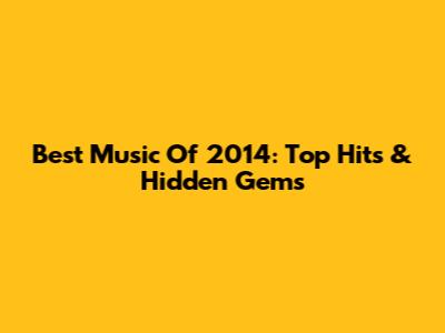 Best Music Of 2014: Top Hits & Hidden Gems