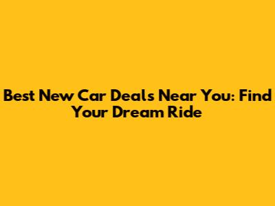 Best New Car Deals Near You: Find Your Dream Ride