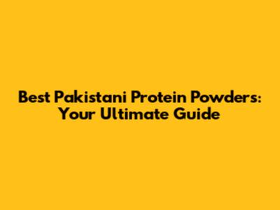 Best Pakistani Protein Powders: Your Ultimate Guide