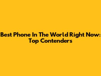 Best Phone In The World Right Now: Top Contenders