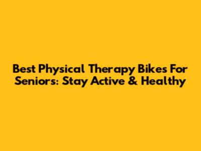 Best Physical Therapy Bikes For Seniors: Stay Active & Healthy