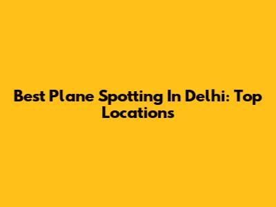 Best Plane Spotting In Delhi: Top Locations