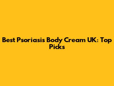 Best Psoriasis Body Cream UK: Top Picks