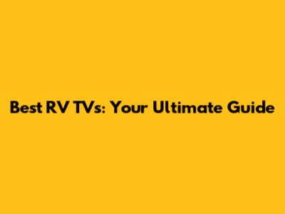 Best RV TVs: Your Ultimate Guide
