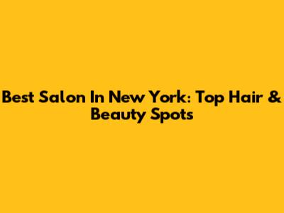 Best Salon In New York: Top Hair & Beauty Spots