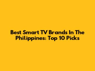 Best Smart TV Brands In The Philippines: Top 10 Picks