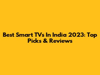 Best Smart TVs In India 2023: Top Picks & Reviews