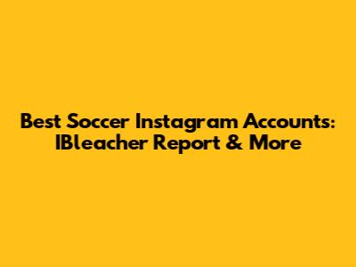 Best Soccer Instagram Accounts: IBleacher Report & More