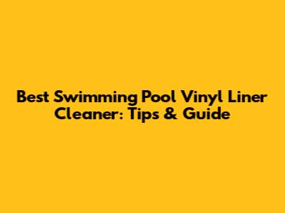 Best Swimming Pool Vinyl Liner Cleaner: Tips & Guide