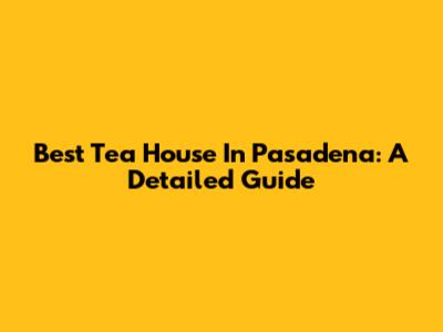 Best Tea House In Pasadena: A Detailed Guide