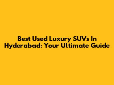 Best Used Luxury SUVs In Hyderabad: Your Ultimate Guide