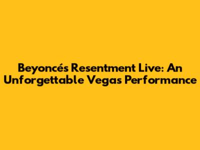 Beyoncé's "Resentment" Live: An Unforgettable Vegas Performance