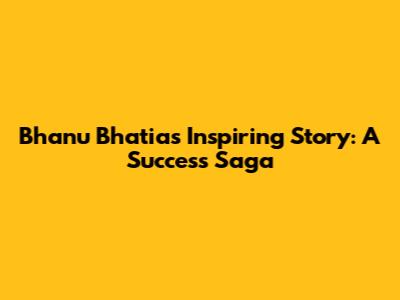 Bhanu Bhatia's Inspiring Story: A Success Saga