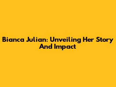 Bianca Julian: Unveiling Her Story And Impact