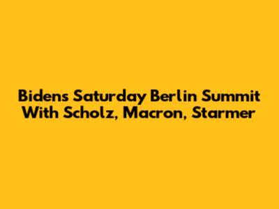 Biden's Saturday Berlin Summit With Scholz, Macron, Starmer