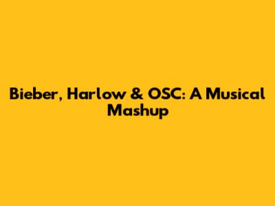 Bieber, Harlow & OSC: A Musical Mashup