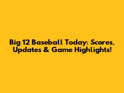 Big 12 Baseball Today: Scores, Updates & Game Highlights!
