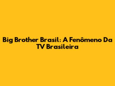 Big Brother Brasil: A Fenômeno Da TV Brasileira