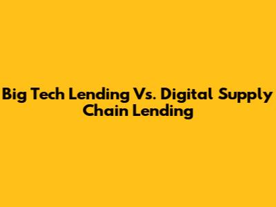 Big Tech Lending Vs. Digital Supply Chain Lending