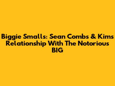 Biggie Smalls: Sean Combs & Kim's Relationship With The Notorious BIG