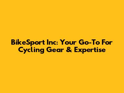 BikeSport Inc: Your Go-To For Cycling Gear & Expertise