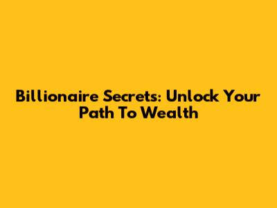 Billionaire Secrets: Unlock Your Path To Wealth