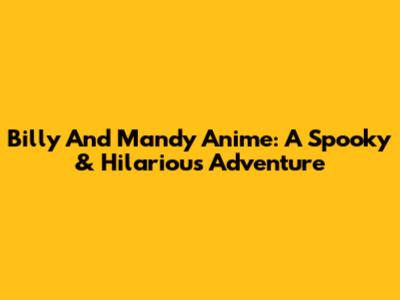Billy And Mandy Anime: A Spooky & Hilarious Adventure