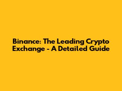 Binance: The Leading Crypto Exchange - A Detailed Guide