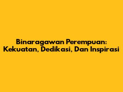Binaragawan Perempuan: Kekuatan, Dedikasi, Dan Inspirasi