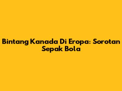 Bintang Kanada Di Eropa: Sorotan Sepak Bola