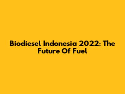 Biodiesel Indonesia 2022: The Future Of Fuel