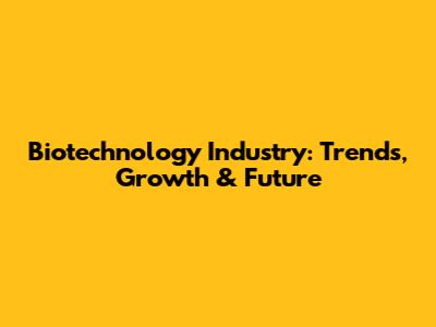 Biotechnology Industry: Trends, Growth & Future