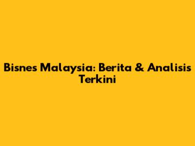 Bisnes Malaysia: Berita & Analisis Terkini
