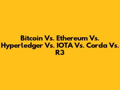 Bitcoin Vs. Ethereum Vs. Hyperledger Vs. IOTA Vs. Corda Vs. R3