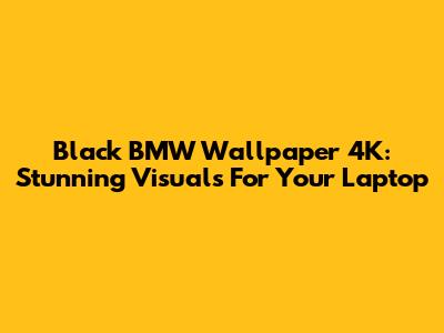 Black BMW Wallpaper 4K: Stunning Visuals For Your Laptop