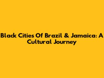 Black Cities Of Brazil & Jamaica: A Cultural Journey