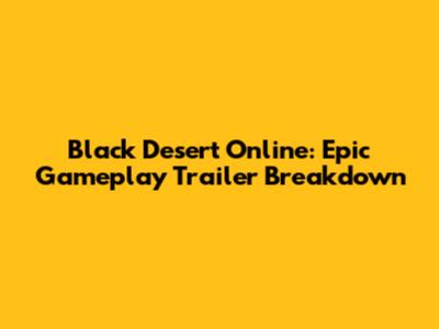 Black Desert Online: Epic Gameplay Trailer Breakdown