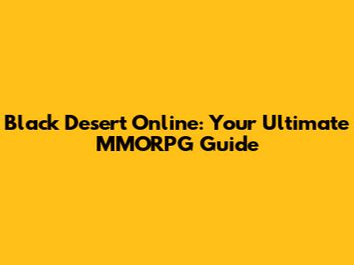 Black Desert Online: Your Ultimate MMORPG Guide