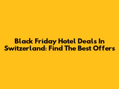 Black Friday Hotel Deals In Switzerland: Find The Best Offers
