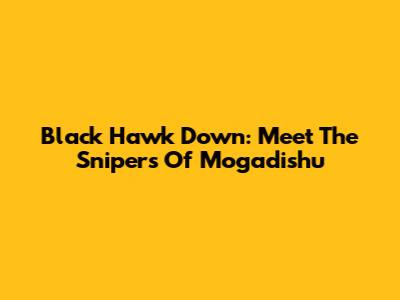 Black Hawk Down: Meet The Snipers Of Mogadishu
