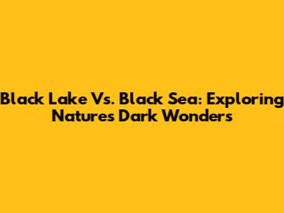 Black Lake Vs. Black Sea: Exploring Nature's Dark Wonders