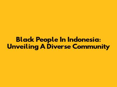 Black People In Indonesia: Unveiling A Diverse Community