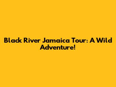 Black River Jamaica Tour: A Wild Adventure!