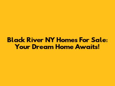 Black River NY Homes For Sale: Your Dream Home Awaits!