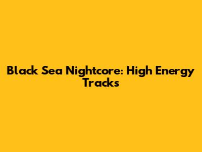 Black Sea Nightcore: High Energy Tracks