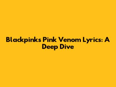 Blackpink's "Pink Venom" Lyrics: A Deep Dive